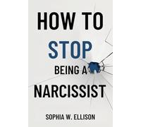 How to Stop Being a Narcissist: A Practical Guide to Healing and Transforming Narcissistic, Manipulative Behaviors for More Fulfilling Relationships