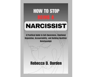 How to Stop Being a Narcissist: A Practical Guide to Self-Awareness, Emotional Regulation, Accountability, and Building Healthier Relationships