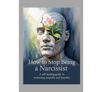 How to Stop Being a Narcissist: A Self-Healing Guide to Reclaiming Empathy and Humility