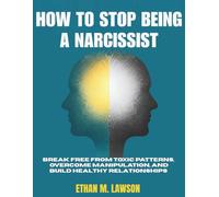 HOW TO STOP BEING A NARCISSIST: Break Free from Toxic Patterns, Overcome Manipulation, and Build Healthy Relationships