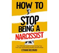 How To Stop Being A Narcissist: Your Ultimate Guide to Overcoming Your Toxic Ego and Building Healthy Relationships