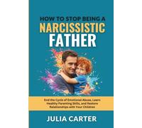 How to Stop Being a Narcissistic Father: End the Cycle of Emotional Abuse, Learn Healthy Parenting Skills, and Restore Relationships with Your Children