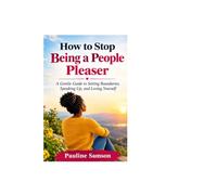 How to Stop Being a People Pleaser: A Gentle Guide to Setting Boundaries, Speaking Up, and Loving Yourself