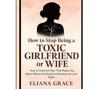 How to Stop Being a Toxic Girlfriend or wife: How to Heal the Pain That Makes You Harm Others And Build The Emotion To love Right