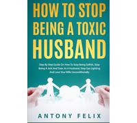 How To Stop Being A Toxic Husband: Step By Step Guide On How To Stop Being Selfish, Stop Being A Jerk And Toxic As A Husband, Stop Gas Lighting And Love Your Wife Unconditionally (Transform yourself)