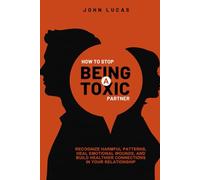 How to Stop Being a Toxic Partner: Recognize Harmful Patterns, Heal Emotional Wounds, and Build Healthier Connections in Your Relationship