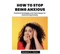 How to Stop Being Anxious: Practical Strategies and Techniques for Overcoming Anxiety
