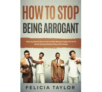 How to Stop Being Arrogant: Step by Step Guide on How to Stop Being Arrogant So As To Build Healthy Relationships with People (Become a better you)