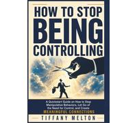 How to Stop Being Controlling: A QuickStart Guide on How to Stop Manipulative Behaviors, Let Go of the Need for Control, and Create Meaningful Connections