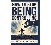How to Stop Being Controlling: A QuickStart Guide on How to Stop Manipulative Behaviors, Let Go of the Need for Control, and Create Meaningful Connections