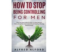 How To Stop Being Controlling For Men: Step-by-step Guide On How To Stop Being A Controlling Man And Instead Build Healthy Thriving Relationships
