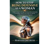 How To Stop Being Defensive As A Woman: A Guide to Saving Your Marriage, Cultivating Healthy Communication, Accountability, Honesty, Overcoming Toxic Behavior, and Maintaining Emotional Regulation
