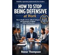 How to Stop Being Defensive at Work: How to Handle Criticism, Difficult Colleagues, and Performance Feedback Without Shutting Down