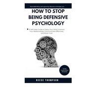 How to Stop Being Defensive Psychology: A Self-Help Guide to Detox Your Mind, Improve Your Relationships, Communicate Effectively, and Build Trust