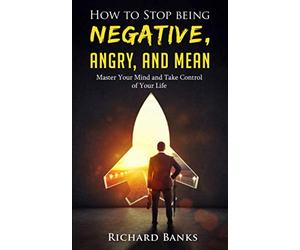 How to Stop Being Negative, Angry, and Mean: Master Your Mind and Take Control of Your Life (Communication & Social Skills Mastery)