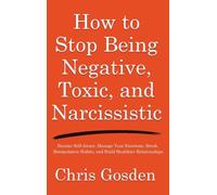 How to Stop Being Negative, Toxic, and Narcissistic: Become Self-Aware, Manage Your Emotions, Break Manipulative Habits, and Build Healthier Relationships