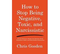How to Stop Being Negative, Toxic, and Narcissistic: Become Self-Aware, Manage Your Emotions, Break Manipulative Habits, and Build Healthier Relationships