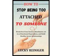 HOW TO STOP BEING TOO ATTACHED TO SOMEONE: Break Free from Anxious Attachment, Let Go of Emotional Dependency, and Build Healthy, Secure Relationships