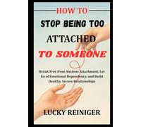 HOW TO STOP BEING TOO ATTACHED TO SOMEONE: Break Free from Anxious Attachment, Let Go of Emotional Dependency, and Build Healthy, Secure Relationships