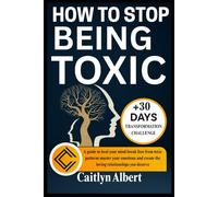 HOW TO STOP BEING TOXIC: A guide to heal your mind break free from toxic patterns master your emotions and create the loving relationships you deserve