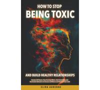 How to Stop Being Toxic and Build Healthy Relationships: Become Self-Aware, Stop Harming Others, Quit Controlling and Narcissistic Behaviors to Increase Confidence and Reclaim Inner Calm