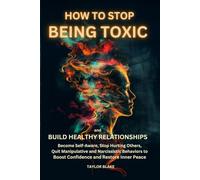 How to Stop Being Toxic and Build Healthy Relationships: Become Self-Aware, Stop Hurting Others, Quit Manipulative and Narcissistic Behaviors to Boost Confidence and Restore Inner Peace