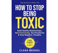 How to Stop Being Toxic and Build Healthy Relationships: Overcome Emotional Manipulation and Passive Aggressive Behavior, Improve Communication, Boost Confidence, and Set Boundaries Without Guilt