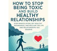 How to Stop Being Toxic and Build Healthy Relationships: Stop Manipulation, Set Healthy Boundaries, and Reclaim the Life and Relationships You Deserve