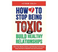 How to Stop Being Toxic and Build Healthy Relationships: When Your Words, Actions, and Attitudes Push People Away and How to Rebuild Trust and Connection