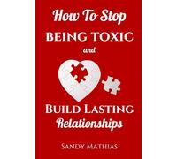 How to Stop Being Toxic and Build Lasting Relationships: A Step-by-Step Guide to Breaking Free from Damaging Dynamics, Overcoming Manipulation and Narcissistic Behaviors, and Becoming More Loving