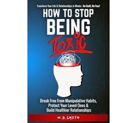 How To Stop Being Toxic: Break Free From Manipulative Habits, Protect Your Loved Ones, and Build Healthier Relationships