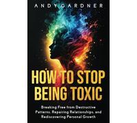 How to Stop Being Toxic: Breaking Free from Destructive Patterns, Repairing Relationships, and Rediscovering Personal Growth (Interpersonal Mastery)