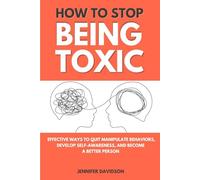 HOW TO STOP BEING TOXIC: Effective Ways to Quit Manipulate Behaviors, Stop Hurting Others, Develop Self-Awareness, and Build a Healthy Relationship