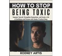 How to Stop Being Toxic: Empower Yourself, Strengthen Connections, and Create a Life of Confidence and Purpose with Simple, Practical Steps