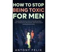 How to Stop Being Toxic for Men: Step By Step Guide on How to Stop Being Mean, Toxic, Manipulative, Narcissistic, and more to Build Healthy Relationships (Transform yourself)