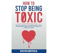 How to Stop Being Toxic: Gain Self-Awareness, End Harmful Actions, Let Go of Manipulative Habits, and Build Confidence for Lasting Inner Peace