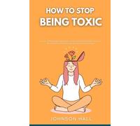 How to Stop Being Toxic: Let Go of Manipulative Behaviors, Avoid Hurting the People You Love, Build Healthy Relationships, and Restore Inner Peace