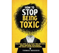 How to Stop Being Toxic: Practical Steps to Let Go of Toxic Patterns, Boost Emotional Intelligence, and Create Lasting Relationships