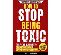 How to Stop Being Toxic: The 7-Step Blueprint to Stop Hurting Others, End the Cycle of Narcissistic and Manipulative Behavior, and Build Emotional Intelligence for Healthier Relationships
