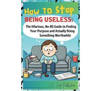 How to Stop Being Useless:: The Hilarious, No-BS Guide to Finding Your Purpose and Actually Doing Something Worthwhile