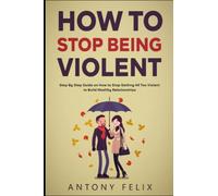 How To Stop Being Violent: Step By Step Guide on How to Stop Getting All Too Violent to Build Healthy Relationships (Transform yourself)