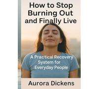 How to Stop Burning Out and Finally Live: A Practical Recovery System for Everyday People: A Step-by-Step System to Regain Energy, Rebalance Your Life, and Prevent Burnout for Good