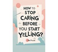 How to Stop Caring Before You Start Yelling?: A Hilarious, Sarcastic Guide to Life: Because Not Everything Needs You, No Matter How Much You Think It Does