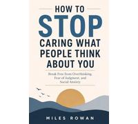 How to STOP Caring What People Think About You: Break Free from Overthinking, Fear of Judgment, and Social Anxiety