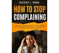 How to Stop Complaining: Step by Step Comprehensive Blueprint on How to Stop Complaining Too Much About Anything and Everything