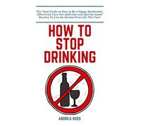 How to Stop Drinking Alcohol: The Total Guide on How to Be a Happy Nondrinker, Effectively Cure this addiction and Quit for Good! Resolve To Live An Alcohol-Free Life This Year!