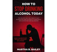 How To Stop Drinking Alcohol Today: The Holistic Self Help Book To Quit Alcoholism Using Alcoholics Anonymous, Sinclair Method and Naltrexone (Addiction Recovery Without Too Much Willpower)