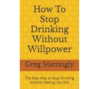 How To Stop Drinking Without Willpower: The Easy Way to Stop Drinking without Feeling Like Shit