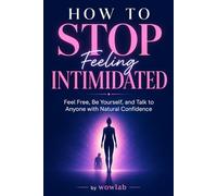 How to Stop Feeling Intimidated: Feel Free, Be Yourself, and Talk to Anyone with Natural Confidence