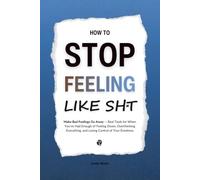 How to Stop Feeling Like Sht: Make Bad Feelings Go Away - Real Tools for When You’ve Had Enough of Feeling Down, Overthinking Everything, and Losing Control of Your Emotions (HUMAN DECODE - PILLAR IV)